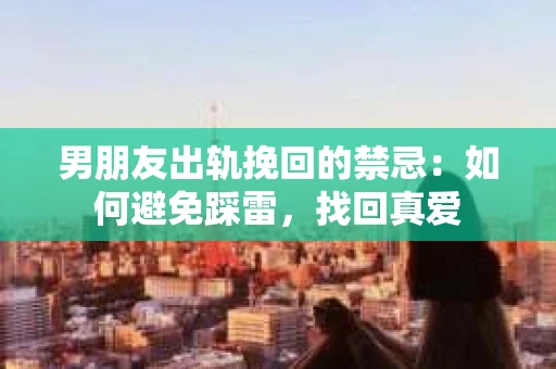 男朋友出轨挽回的禁忌：如何避免踩雷，找回真爱