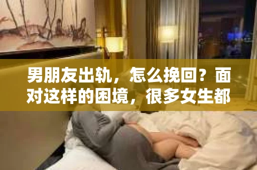 男朋友出轨，怎么挽回？面对这样的困境，很多女生都会感到无助和痛苦。但请相信，无论情况多么糟糕，都有可能找到解决问题的方法。今天，就让我来和大家聊聊，当男朋友出轨时，我们应该如何挽回这段感情。