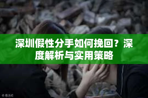 深圳假性分手如何挽回？深度解析与实用策略