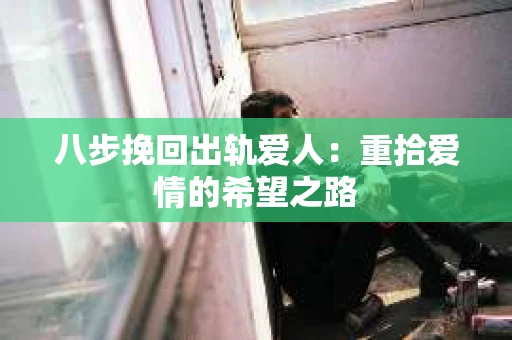 八步挽回出轨爱人：重拾爱情的希望之路