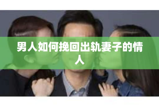 男人如何挽回出轨妻子的情人