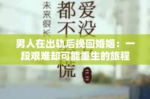 男人在出轨后挽回婚姻：一段艰难却可能重生的旅程