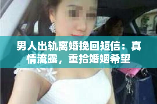 男人出轨离婚挽回短信：真情流露，重拾婚姻希望