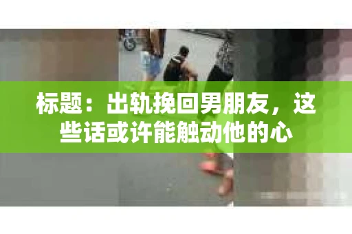 标题：出轨挽回男朋友，这些话或许能触动他的心