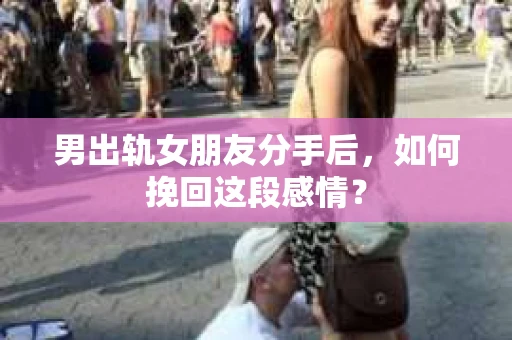 男出轨女朋友分手后，如何挽回这段感情？