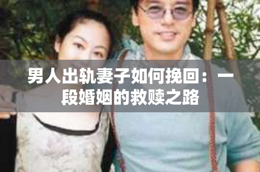男人出轨妻子如何挽回：一段婚姻的救赎之路