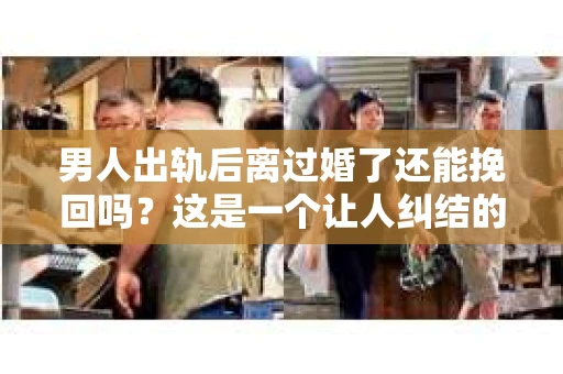 男人出轨后离过婚了还能挽回吗？这是一个让人纠结的问题。在这个充满变数的世界里，婚姻的稳固性似乎变得越来越难以保证。那么，当一个男人出轨后离婚了，他还有机会挽回这段婚姻吗？今天，我们就来探讨一下这个问题。