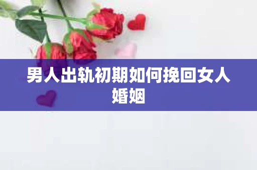 男人出轨初期如何挽回女人婚姻
