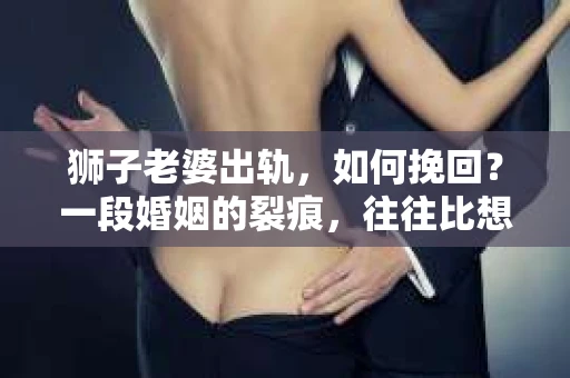 狮子老婆出轨，如何挽回？一段婚姻的裂痕，往往比想象中更难以修复。但面对这样的困境，我们仍可以尝试寻找解决问题的方法。以下，我将结合实际情况，分享一些关于如何挽回狮子老婆出轨的心得。