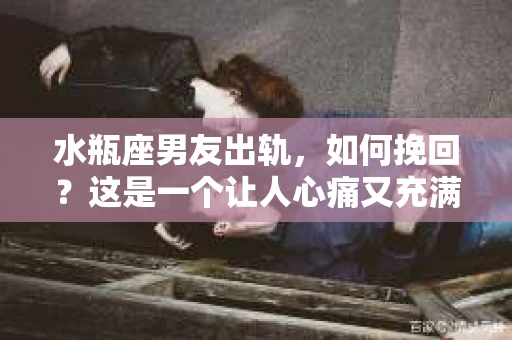 水瓶座男友出轨，如何挽回？这是一个让人心痛又充满挑战的问题。在爱情的世界里，我们总是希望找到那个对的人，但现实往往不尽如人意。今天，就让我们一起来探讨一下，当水瓶座男友出轨时，我们该如何挽回这段感情。