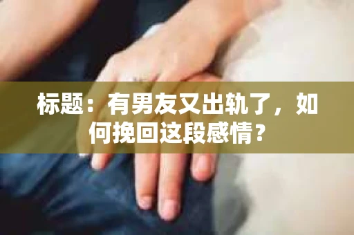 标题：有男友又出轨了，如何挽回这段感情？