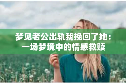 梦见老公出轨我挽回了她：一场梦境中的情感救赎