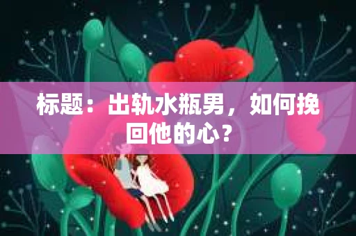 标题：出轨水瓶男，如何挽回他的心？