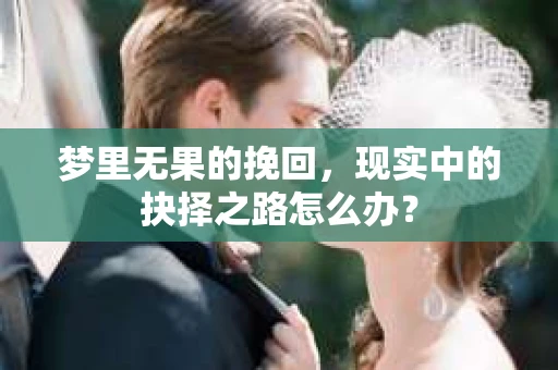 梦里无果的挽回，现实中的抉择之路怎么办？