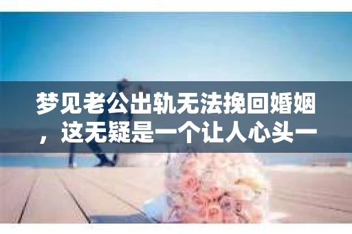 梦见老公出轨无法挽回婚姻，这无疑是一个让人心头一紧的梦境。在现实生活中，婚姻问题一直是人们关注的焦点，而梦境中的出轨，更是让人心生疑虑。那么，这样的梦境究竟预示着什么？我们又该如何面对呢？今天，就让我们一起来探讨一下这个话题。
