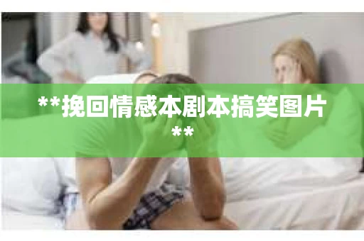 **挽回情感本剧本搞笑图片**