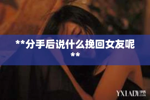 **分手后说什么挽回女友呢**