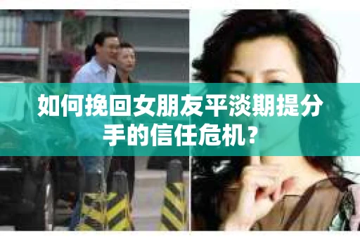 如何挽回女朋友平淡期提分手的信任危机？