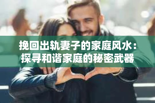 挽回出轨妻子的家庭风水：探寻和谐家庭的秘密武器