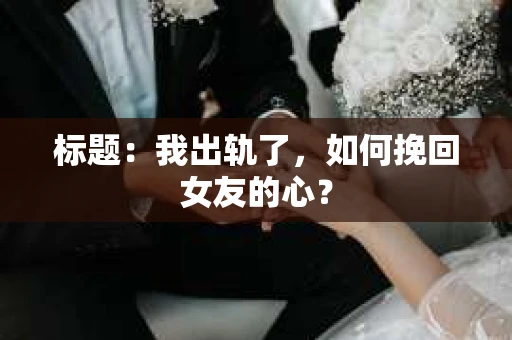 标题：我出轨了，如何挽回女友的心？