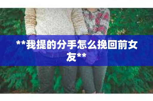 **我提的分手怎么挽回前女友**