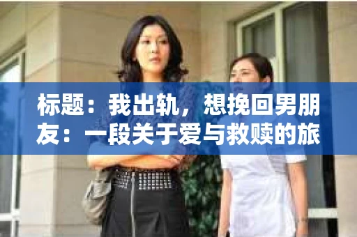 标题：我出轨，想挽回男朋友：一段关于爱与救赎的旅程