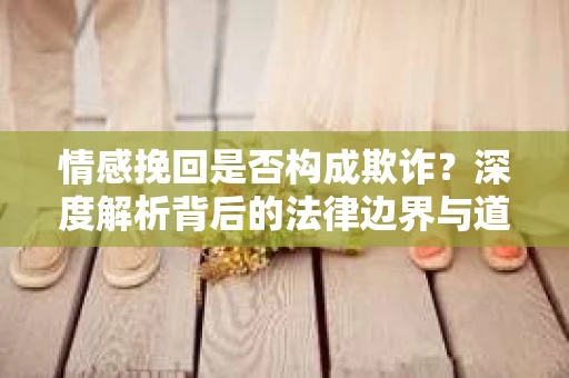 情感挽回是否构成欺诈？深度解析背后的法律边界与道德伦理