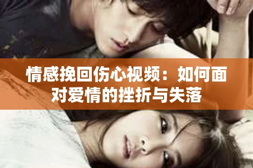 情感挽回伤心视频：如何面对爱情的挫折与失落