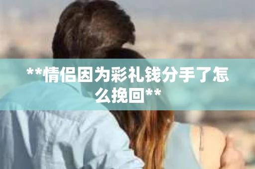 **情侣因为彩礼钱分手了怎么挽回**