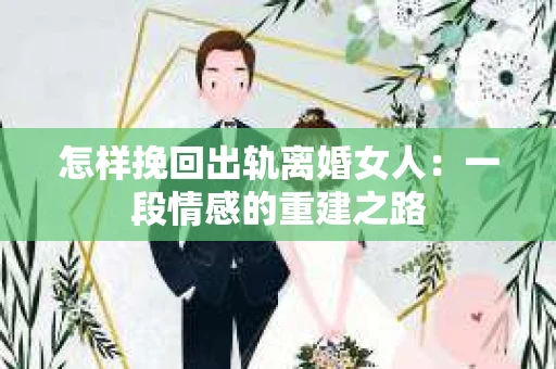 怎样挽回出轨离婚女人：一段情感的重建之路