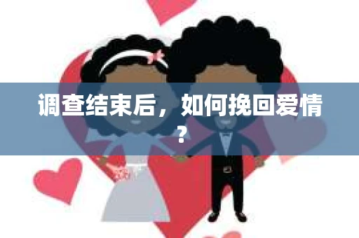 调查结束后,如何挽回爱情? 调查结束后,如何挽回爱情?