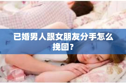 已婚男人跟女朋友分手怎么挽回？