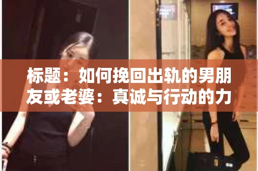 标题：如何挽回出轨的男朋友或老婆：真诚与行动的力量