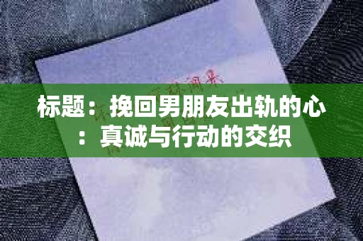 标题：挽回男朋友出轨的心：真诚与行动的交织