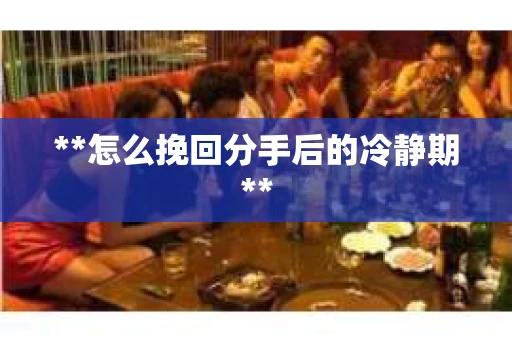 **怎么挽回分手后的冷静期**