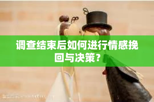 调查结束后如何进行情感挽回与决策？