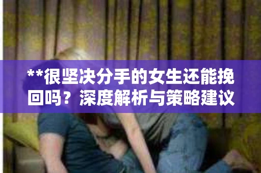 **很坚决分手的女生还能挽回吗？深度解析与策略建议**