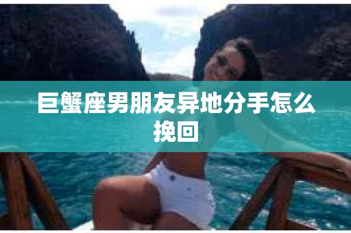 巨蟹座男朋友异地分手怎么挽回