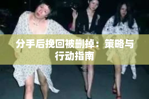 分手后挽回被删掉：策略与行动指南