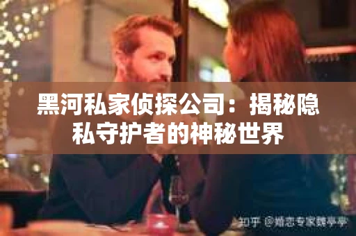 黑河私家侦探公司：揭秘隐私守护者的神秘世界
