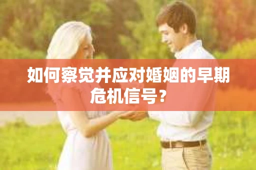 如何察觉并应对婚姻的早期危机信号? 如何察觉并应对婚姻的早期危机信号?