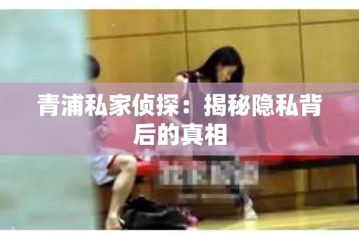 青浦私家侦探：揭秘隐私背后的真相