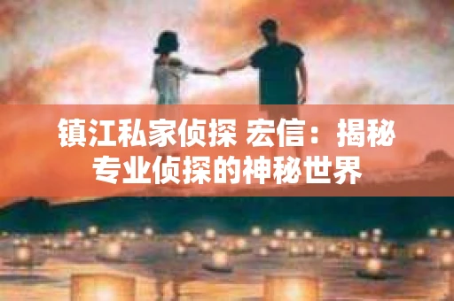 镇江私家侦探 宏信：揭秘专业侦探的神秘世界