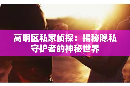 高明区私家侦探：揭秘隐私守护者的神秘世界
