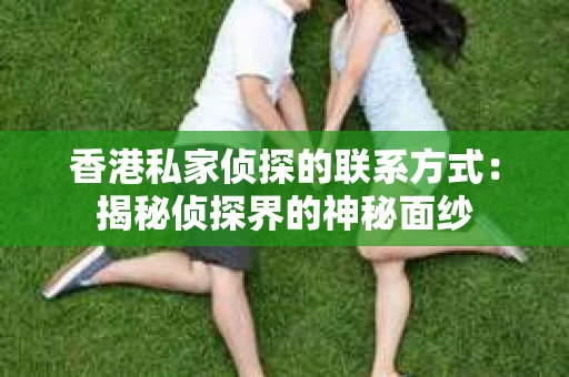 香港私家侦探的联系方式：揭秘侦探界的神秘面纱