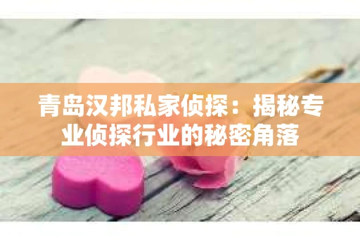 青岛汉邦私家侦探：揭秘专业侦探行业的秘密角落