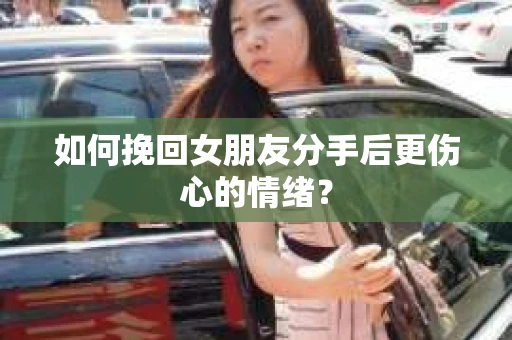 如何挽回女朋友分手后更伤心的情绪? 如何挽回女朋友分手后更伤心的情绪?