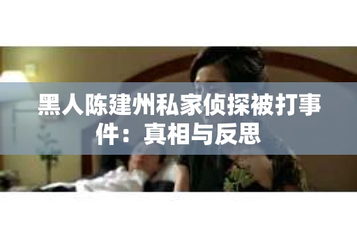 黑人陈建州私家侦探被打事件：真相与反思