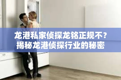 龙港私家侦探龙铭正规不？揭秘龙港侦探行业的秘密