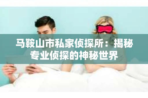 马鞍山市私家侦探所：揭秘专业侦探的神秘世界